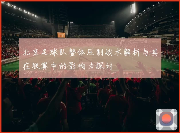 北京足球队整体压制战术解析与其在联赛中的影响力探讨