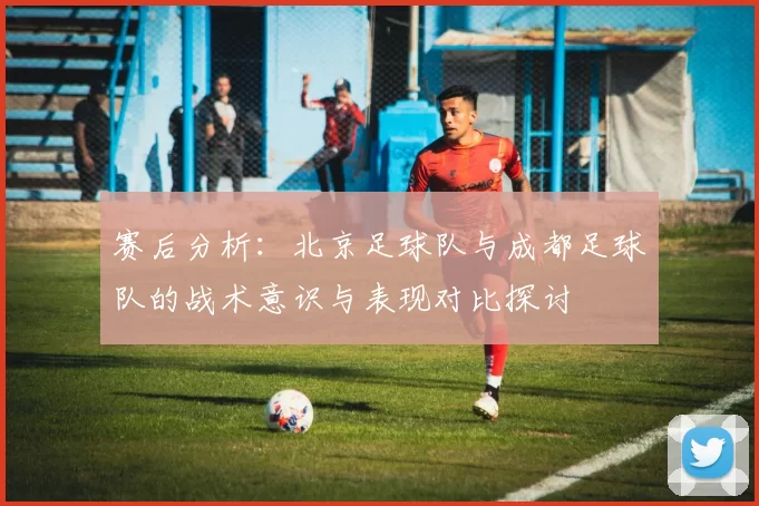 赛后分析：北京足球队与成都足球队的战术意识与表现对比探讨