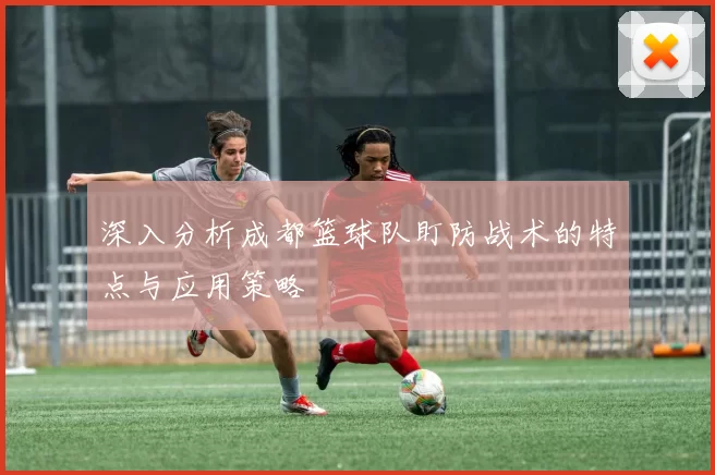 深入分析成都篮球队盯防战术的特点与应用策略