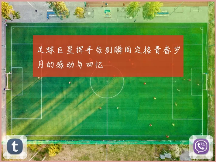 足球巨星挥手告别瞬间定格青春岁月的感动与回忆