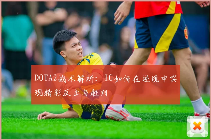 DOTA2战术解析：IG如何在逆境中实现精彩反击与胜利