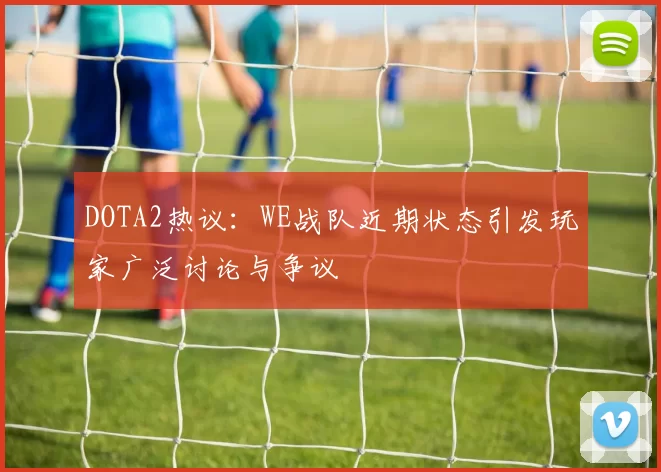 DOTA2热议：WE战队近期状态引发玩家广泛讨论与争议