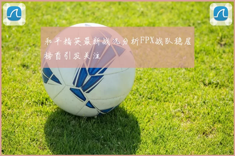 和平精英最新战况分析FPX战队稳居榜首引发关注