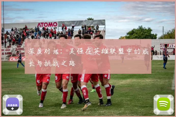 深度对话：吴强在英雄联盟中的成长与挑战之路