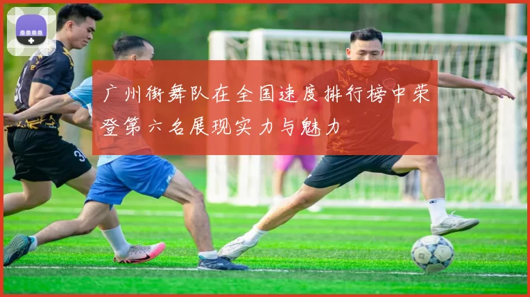 广州街舞队在全国速度排行榜中荣登第六名展现实力与魅力