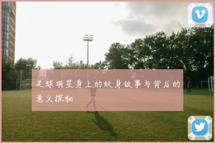足球明星身上的纹身故事与背后的意义探秘