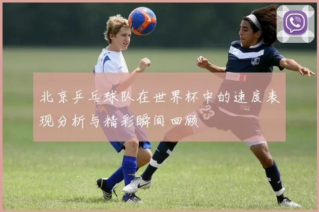 北京乒乓球队在世界杯中的速度表现分析与精彩瞬间回顾