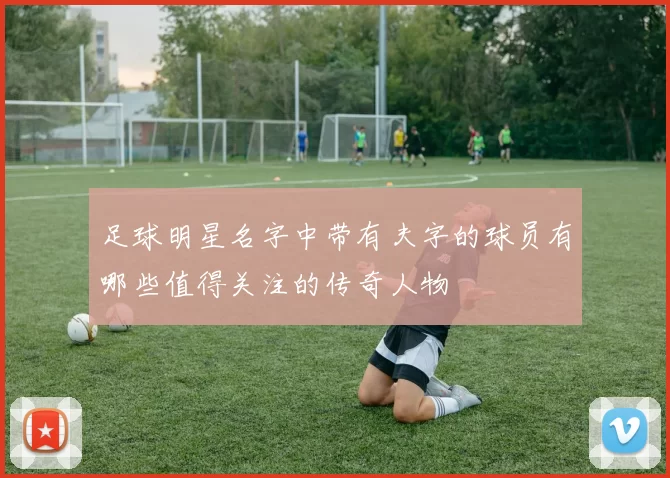 足球明星名字中带有夫字的球员有哪些值得关注的传奇人物