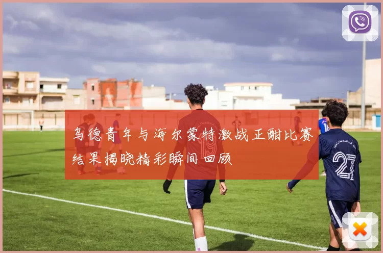 乌德青年与海尔蒙特激战正酣比赛结果揭晓精彩瞬间回顾