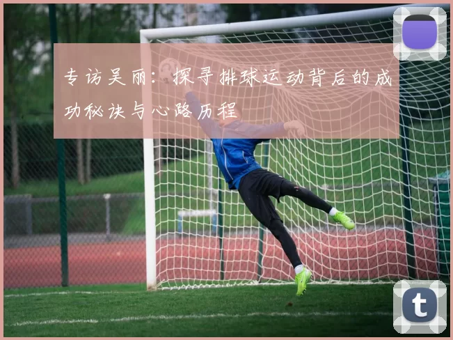 专访吴丽：探寻排球运动背后的成功秘诀与心路历程