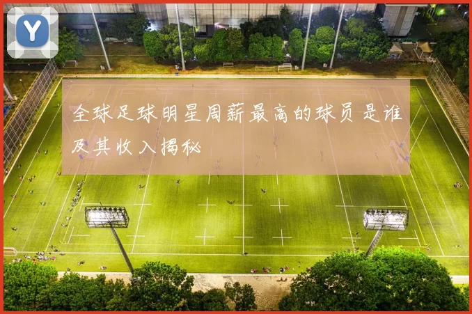 全球足球明星周薪最高的球员是谁及其收入揭秘