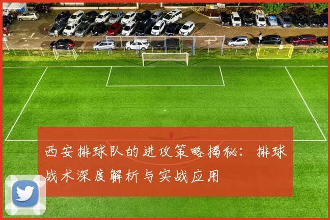 西安排球队的进攻策略揭秘：排球战术深度解析与实战应用