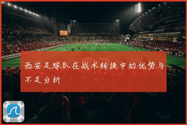 西安足球队在战术转换中的优势与不足分析