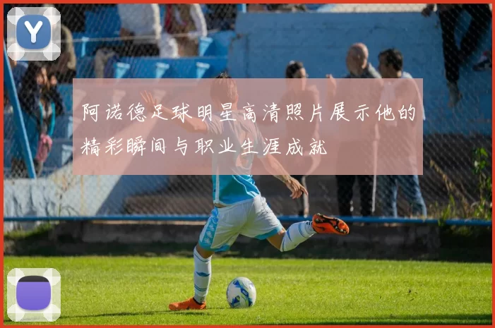 阿诺德足球明星高清照片展示他的精彩瞬间与职业生涯成就
