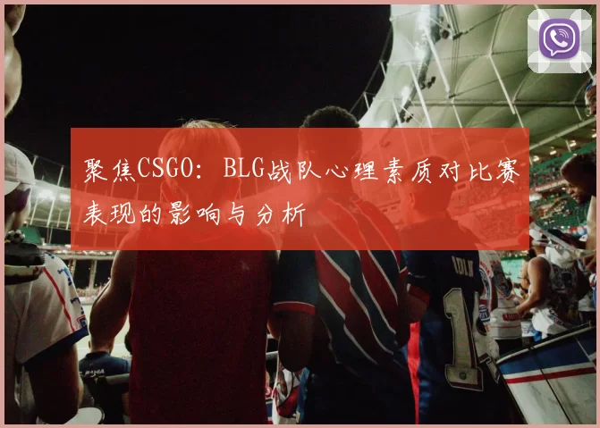 聚焦CSGO：BLG战队心理素质对比赛表现的影响与分析