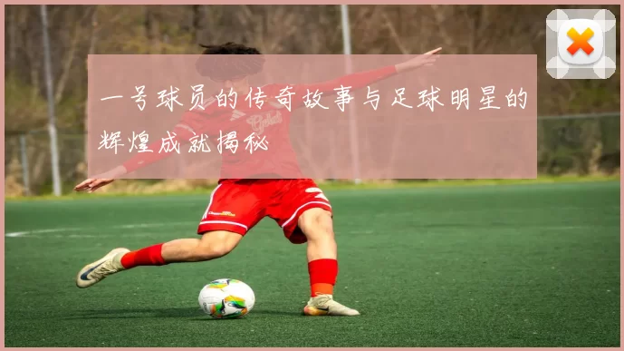 一号球员的传奇故事与足球明星的辉煌成就揭秘