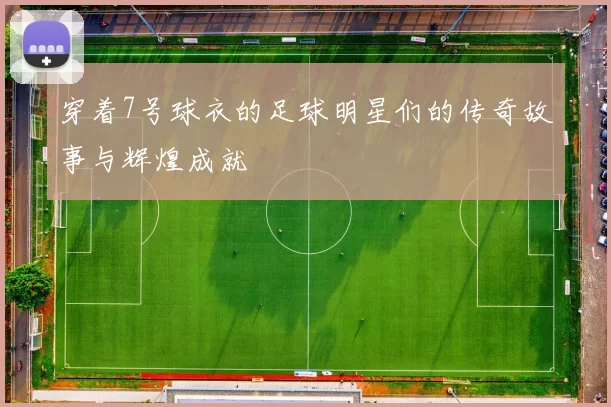 穿着7号球衣的足球明星们的传奇故事与辉煌成就