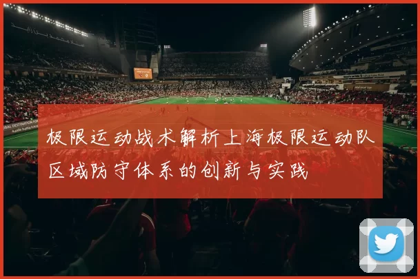 极限运动战术解析上海极限运动队区域防守体系的创新与实践