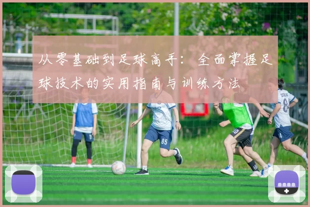 从零基础到足球高手：全面掌握足球技术的实用指南与训练方法