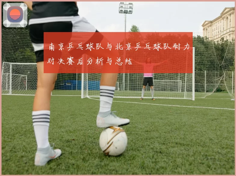 南京乒乓球队与北京乒乓球队耐力对决赛后分析与总结