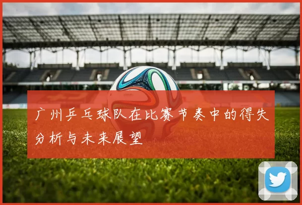 广州乒乓球队在比赛节奏中的得失分析与未来展望