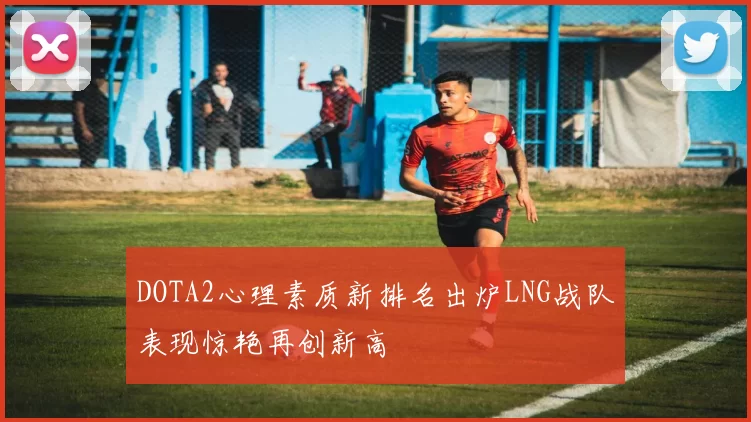DOTA2心理素质新排名出炉LNG战队表现惊艳再创新高