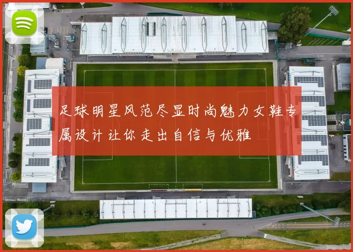 足球明星风范尽显时尚魅力女鞋专属设计让你走出自信与优雅
