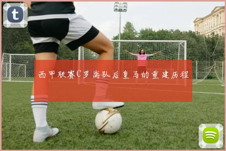 西甲联赛C罗离队后皇马的重建历程
