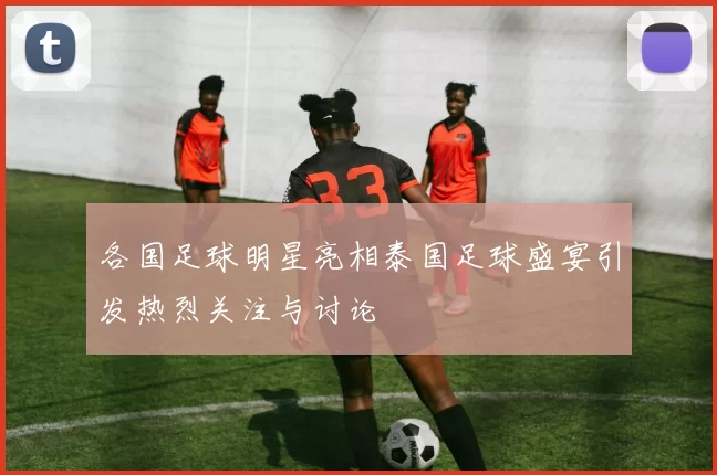 各国足球明星亮相泰国足球盛宴引发热烈关注与讨论