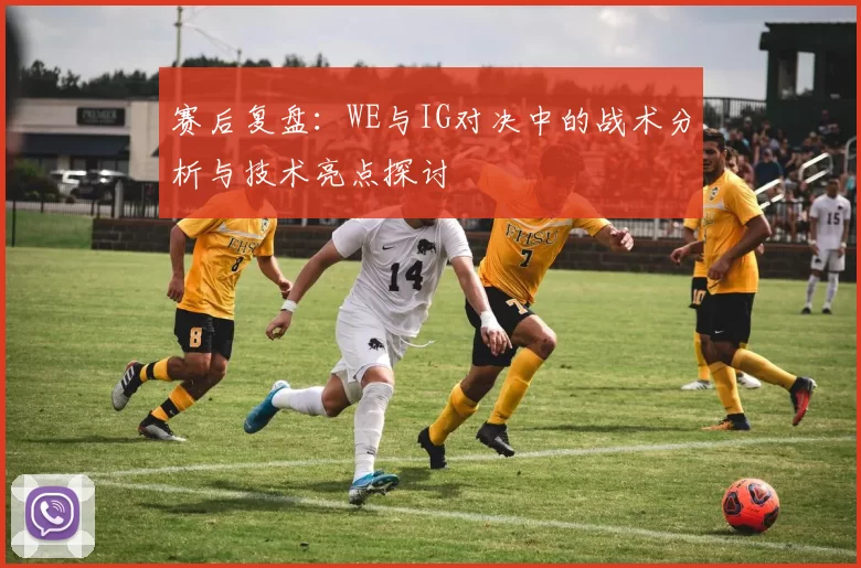 赛后复盘：WE与IG对决中的战术分析与技术亮点探讨