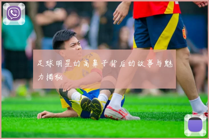 足球明星的高鼻子背后的故事与魅力揭秘