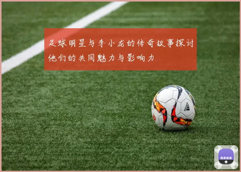 足球明星与李小龙的传奇故事探讨他们的共同魅力与影响力