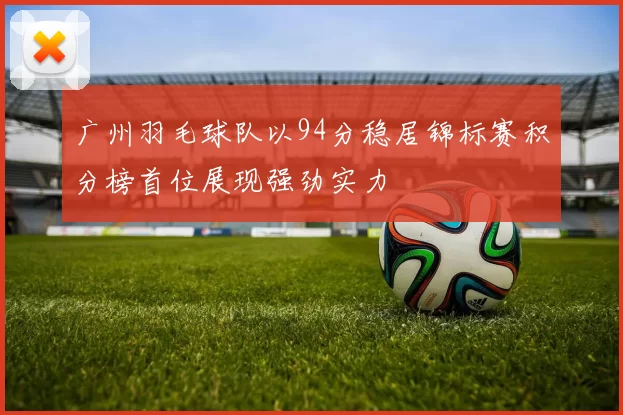 广州羽毛球队以94分稳居锦标赛积分榜首位展现强劲实力