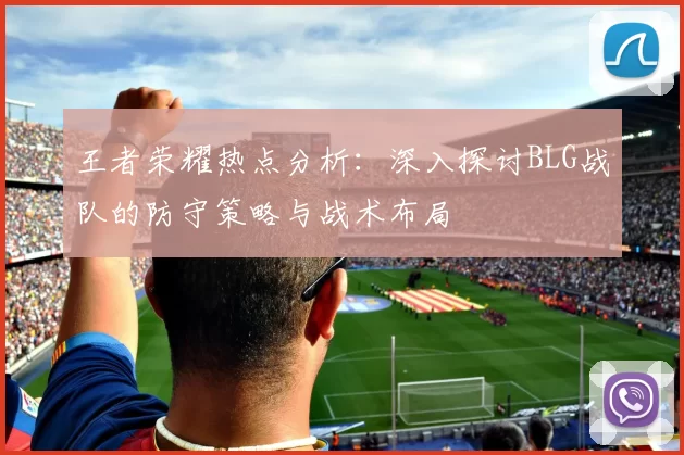 王者荣耀热点分析：深入探讨BLG战队的防守策略与战术布局