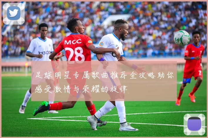 足球明星专属歌曲推荐全攻略助你感受激情与荣耀的旋律
