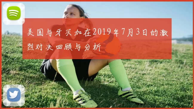 美国与牙买加在2019年7月3日的激烈对决回顾与分析