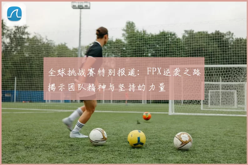 全球挑战赛特别报道：FPX逆袭之路揭示团队精神与坚持的力量