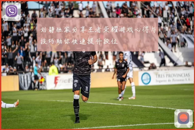 刘静独家分享王者荣耀游戏心得与技巧助你快速提升段位