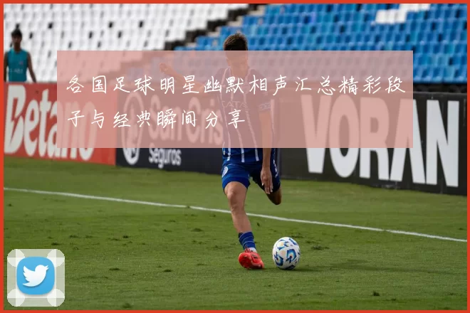 各国足球明星幽默相声汇总精彩段子与经典瞬间分享
