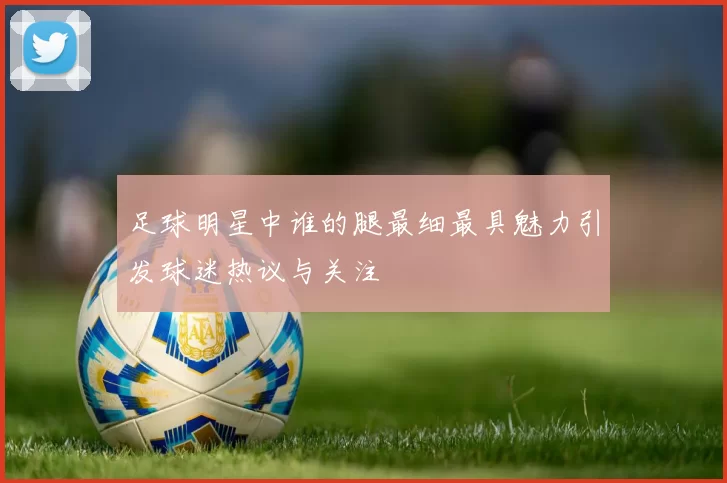 足球明星中谁的腿最细最具魅力引发球迷热议与关注