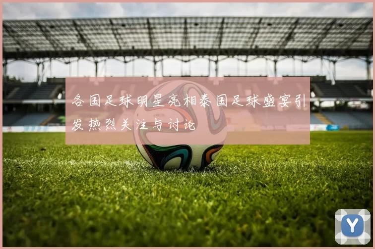 各国足球明星亮相泰国足球盛宴引发热烈关注与讨论