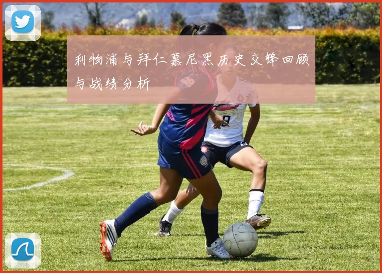 利物浦与拜仁慕尼黑历史交锋回顾与战绩分析