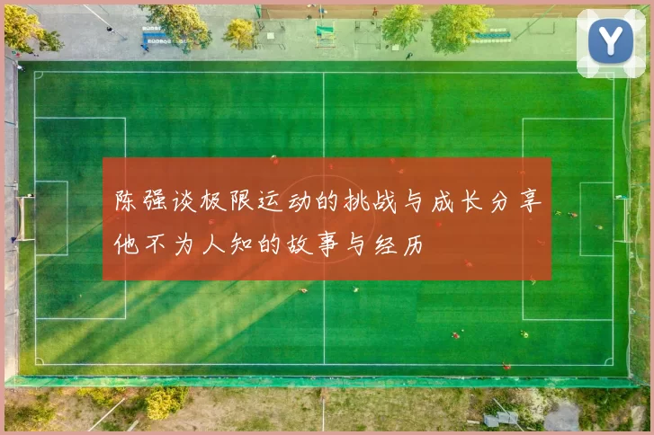 陈强谈极限运动的挑战与成长分享他不为人知的故事与经历
