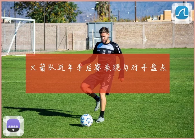 火箭队近年季后赛表现与对手盘点