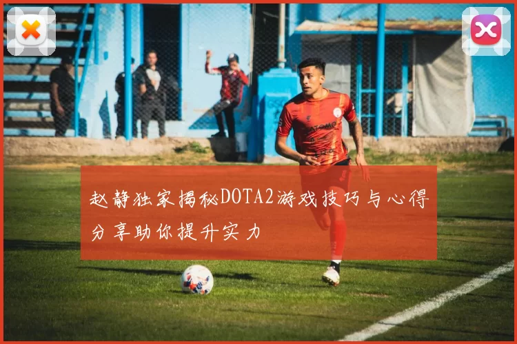 赵静独家揭秘DOTA2游戏技巧与心得分享助你提升实力