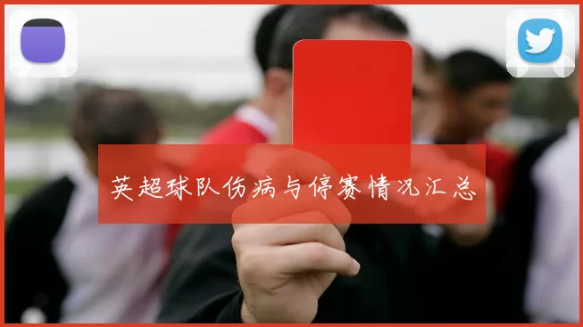 英超球队伤病与停赛情况汇总