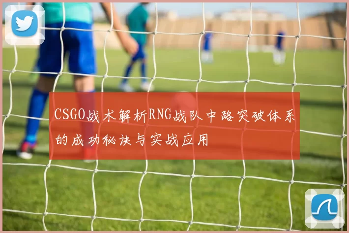 CSGO战术解析RNG战队中路突破体系的成功秘诀与实战应用