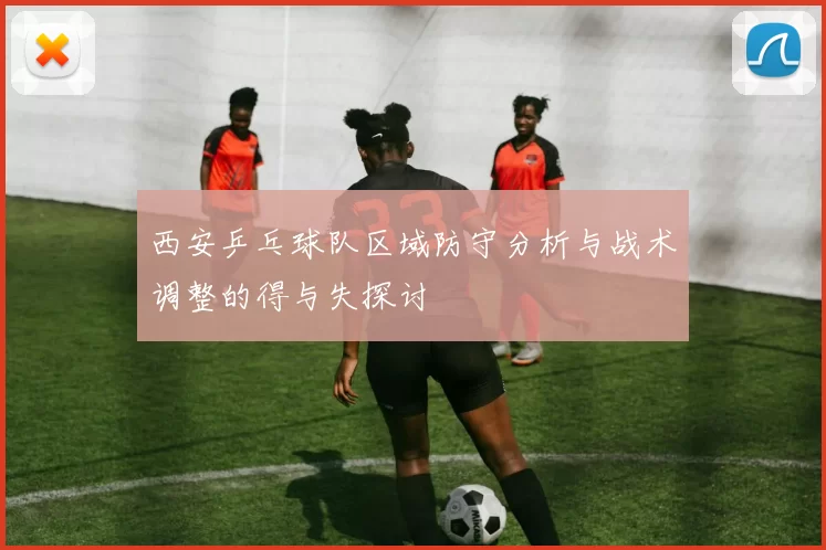 西安乒乓球队区域防守分析与战术调整的得与失探讨