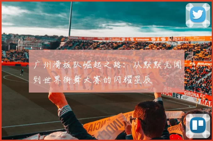 广州滑板队崛起之路：从默默无闻到世界街舞大赛的闪耀星辰
