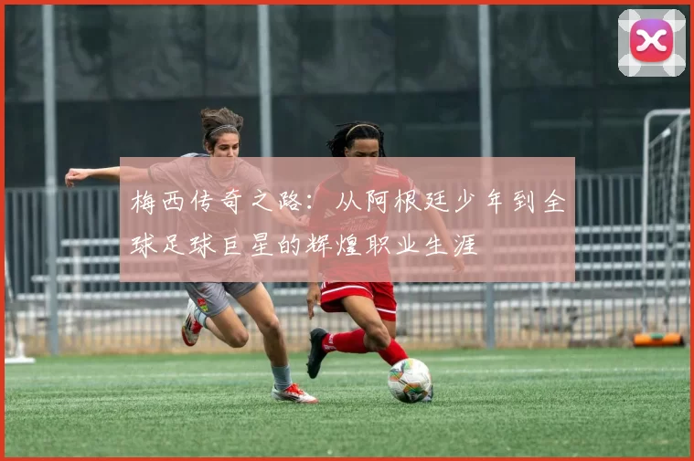 梅西传奇之路：从阿根廷少年到全球足球巨星的辉煌职业生涯